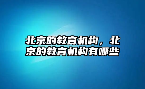 北京的教育機(jī)構(gòu)，北京的教育機(jī)構(gòu)有哪些