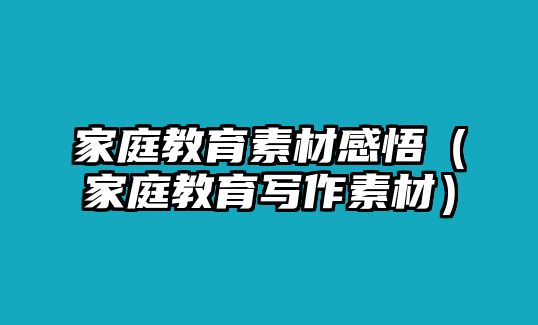 家庭教育素材感悟（家庭教育寫(xiě)作素材）