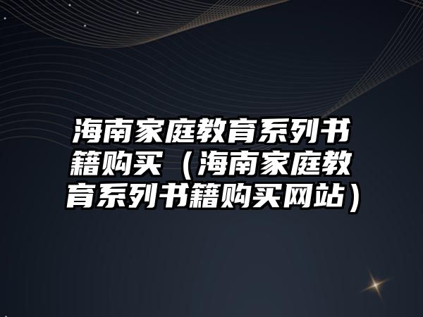 海南家庭教育系列書籍購買（海南家庭教育系列書籍購買網(wǎng)站）