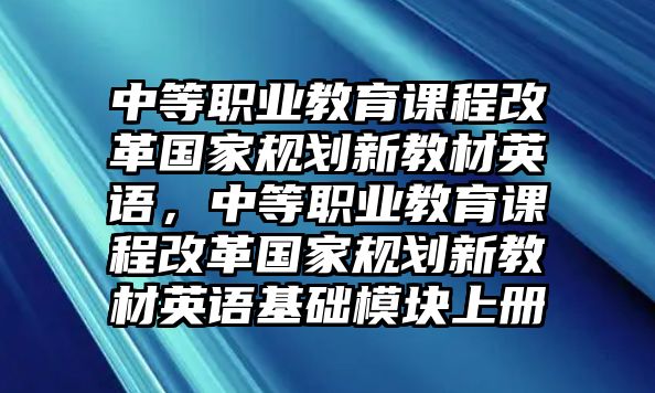 中等職業(yè)教育課程改革國家規(guī)劃新教材英語，中等職業(yè)教育課程改革國家規(guī)劃新教材英語基礎模塊上冊