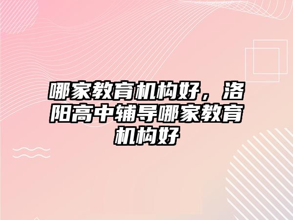 哪家教育機(jī)構(gòu)好，洛陽(yáng)高中輔導(dǎo)哪家教育機(jī)構(gòu)好