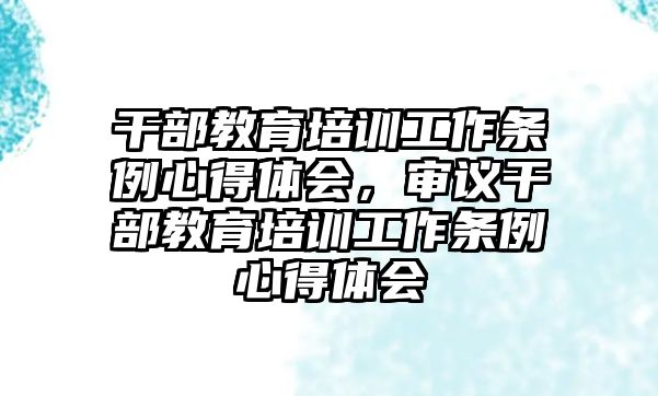 干部教育培訓(xùn)工作條例心得體會(huì)，審議干部教育培訓(xùn)工作條例心得體會(huì)