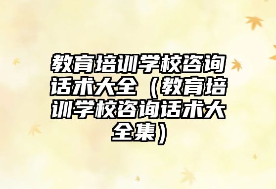 教育培訓(xùn)學(xué)校咨詢(xún)?cè)捫g(shù)大全（教育培訓(xùn)學(xué)校咨詢(xún)?cè)捫g(shù)大全集）