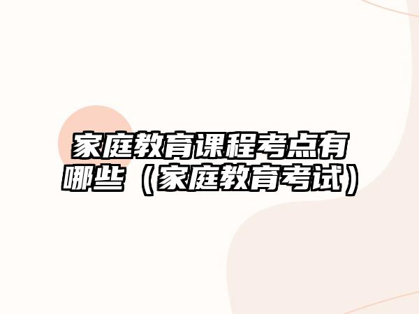 家庭教育課程考點(diǎn)有哪些（家庭教育考試）