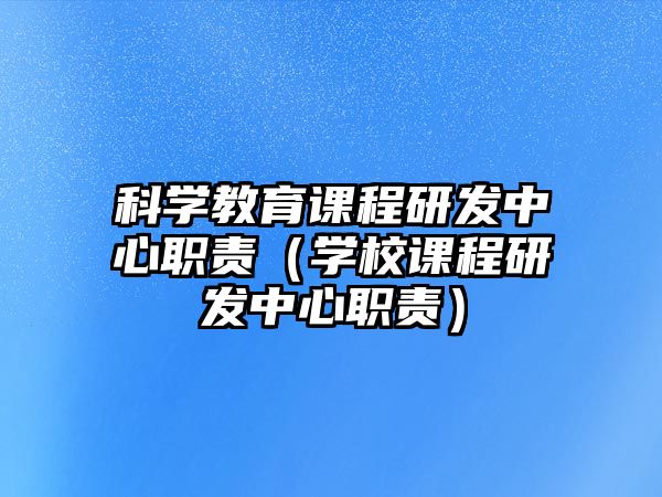 科學教育課程研發(fā)中心職責（學校課程研發(fā)中心職責）