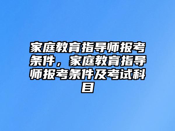 家庭教育指導(dǎo)師報(bào)考條件，家庭教育指導(dǎo)師報(bào)考條件及考試科目