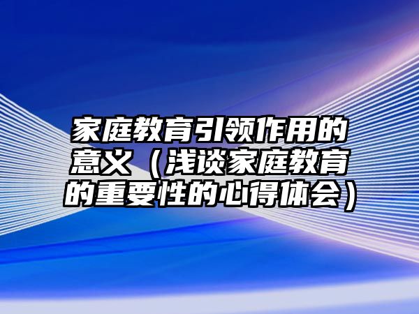 家庭教育引領(lǐng)作用的意義（淺談家庭教育的重要性的心得體會(huì)）