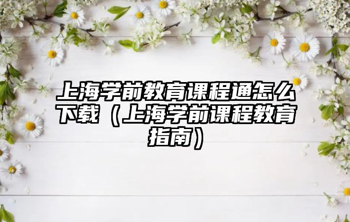 上海學(xué)前教育課程通怎么下載（上海學(xué)前課程教育指南）