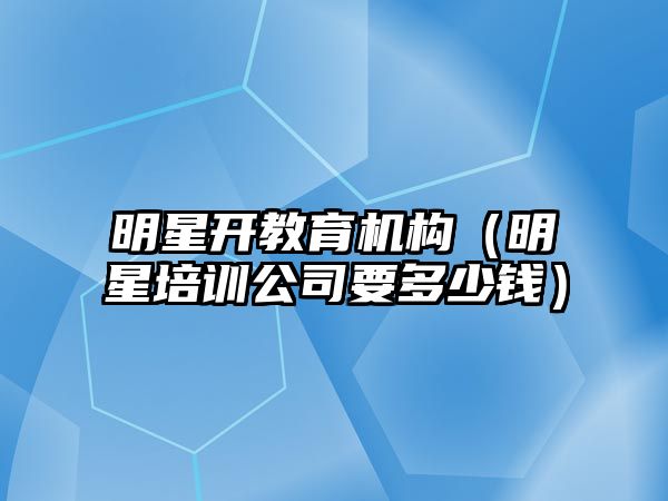 明星開教育機構（明星培訓公司要多少錢）