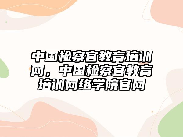 中國(guó)檢察官教育培訓(xùn)網(wǎng)，中國(guó)檢察官教育培訓(xùn)網(wǎng)絡(luò)學(xué)院官網(wǎng)