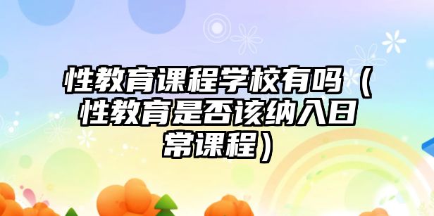 性教育課程學(xué)校有嗎（性教育是否該納入日常課程）