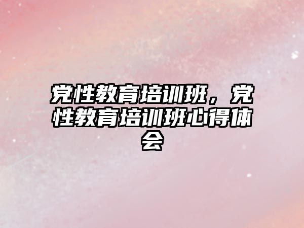 黨性教育培訓(xùn)班，黨性教育培訓(xùn)班心得體會