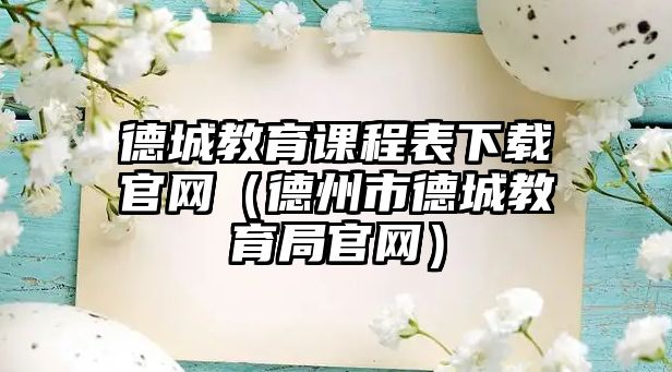 德城教育課程表下載官網(wǎng)（德州市德城教育局官網(wǎng)）