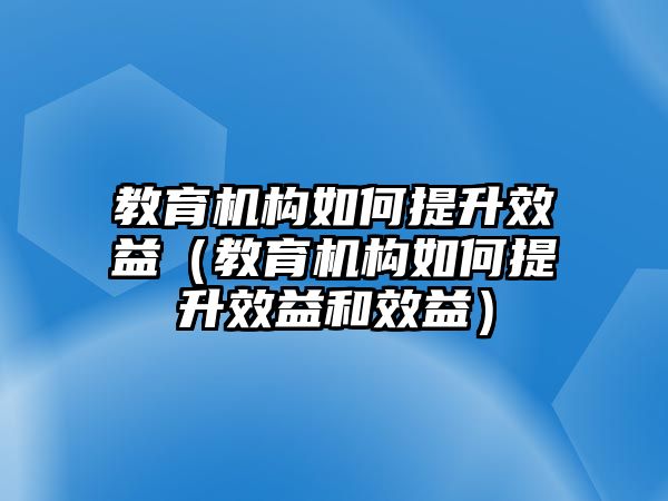 教育機(jī)構(gòu)如何提升效益（教育機(jī)構(gòu)如何提升效益和效益）