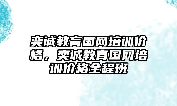 奕誠教育國網(wǎng)培訓(xùn)價格，奕誠教育國網(wǎng)培訓(xùn)價格全程班