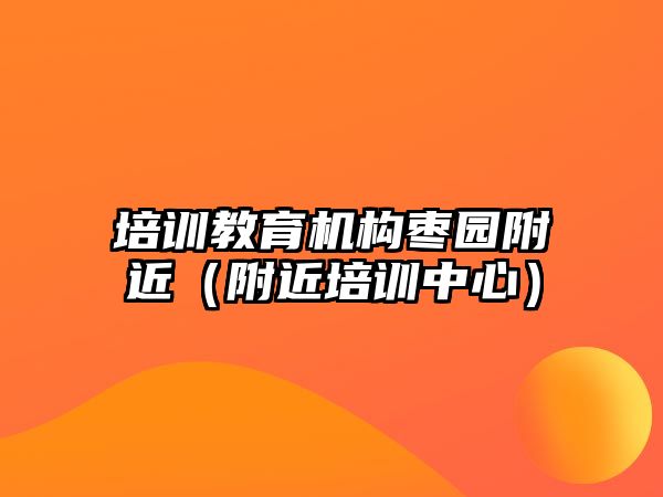 培訓教育機構(gòu)棗園附近（附近培訓中心）