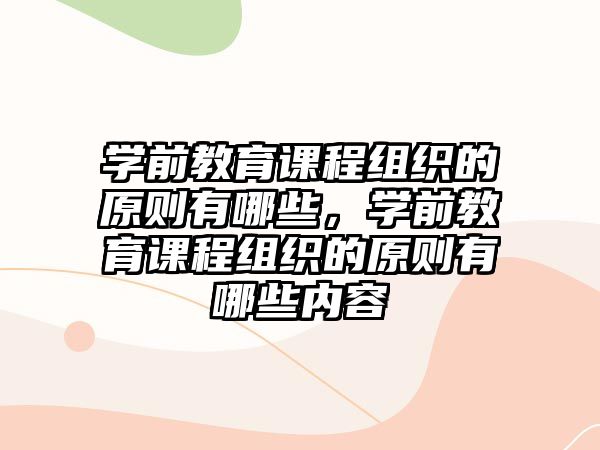 學(xué)前教育課程組織的原則有哪些，學(xué)前教育課程組織的原則有哪些內(nèi)容