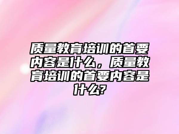 質(zhì)量教育培訓(xùn)的首要內(nèi)容是什么，質(zhì)量教育培訓(xùn)的首要內(nèi)容是什么?