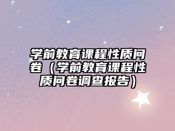 學(xué)前教育課程性質(zhì)問卷（學(xué)前教育課程性質(zhì)問卷調(diào)查報告）