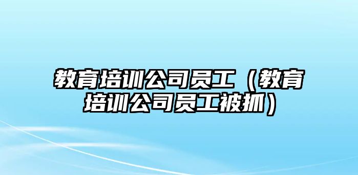 教育培訓(xùn)公司員工（教育培訓(xùn)公司員工被抓）