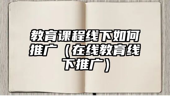 教育課程線下如何推廣（在線教育線下推廣）