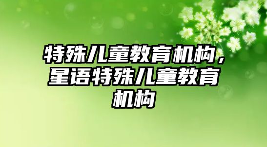 特殊兒童教育機(jī)構(gòu)，星語(yǔ)特殊兒童教育機(jī)構(gòu)