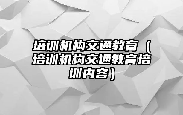 培訓機構交通教育（培訓機構交通教育培訓內容）