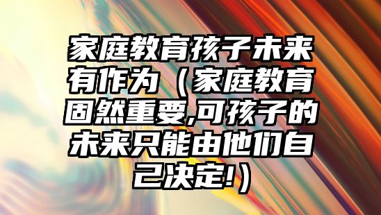 家庭教育孩子未來有作為（家庭教育固然重要,可孩子的未來只能由他們自己決定!）