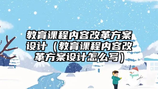 教育課程內(nèi)容改革方案設(shè)計(jì)（教育課程內(nèi)容改革方案設(shè)計(jì)怎么寫(xiě)）