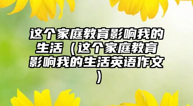 這個家庭教育影響我的生活（這個家庭教育影響我的生活英語作文）