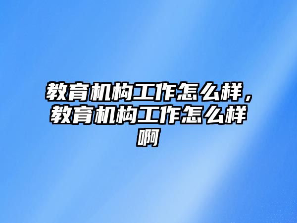 教育機(jī)構(gòu)工作怎么樣，教育機(jī)構(gòu)工作怎么樣啊