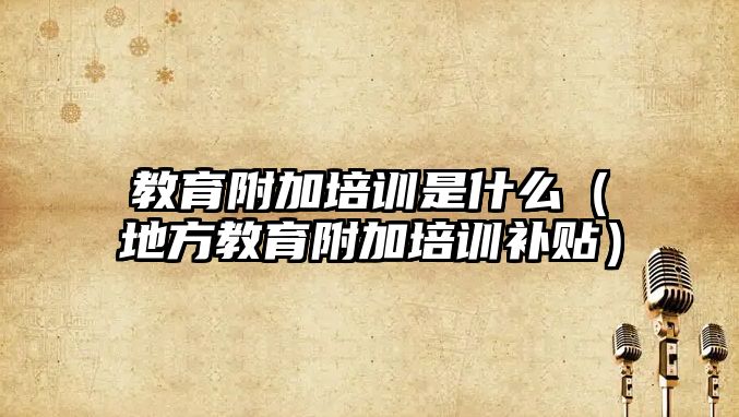 教育附加培訓是什么（地方教育附加培訓補貼）