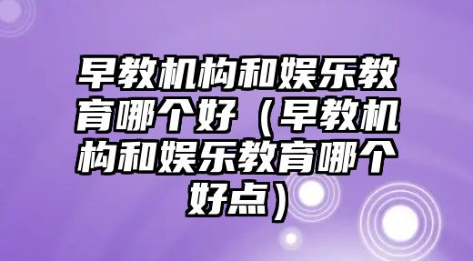 早教機(jī)構(gòu)和娛樂教育哪個(gè)好（早教機(jī)構(gòu)和娛樂教育哪個(gè)好點(diǎn)）