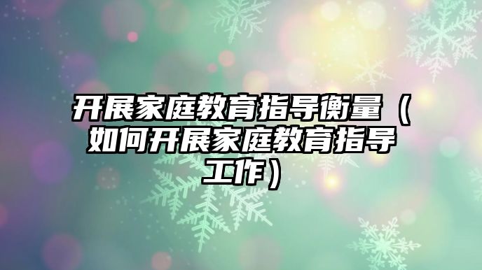 開展家庭教育指導(dǎo)衡量（如何開展家庭教育指導(dǎo)工作）