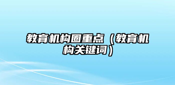 教育機(jī)構(gòu)圈重點(diǎn)（教育機(jī)構(gòu)關(guān)鍵詞）