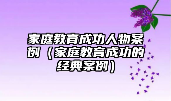 家庭教育成功人物案例（家庭教育成功的經(jīng)典案例）