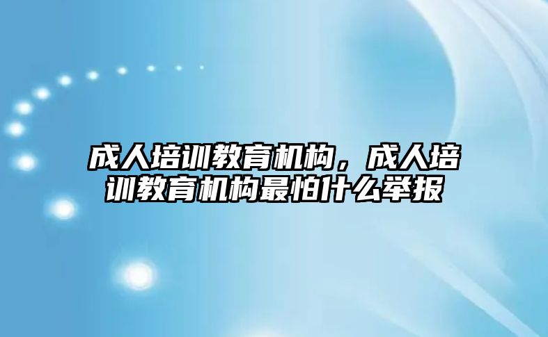 成人培訓教育機構，成人培訓教育機構最怕什么舉報