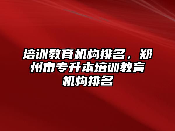 培訓(xùn)教育機構(gòu)排名，鄭州市專升本培訓(xùn)教育機構(gòu)排名