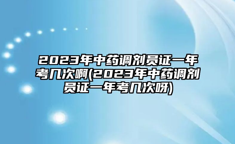 2023年中藥調(diào)劑員證一年考幾次啊(2023年中藥調(diào)劑員證一年考幾次呀)