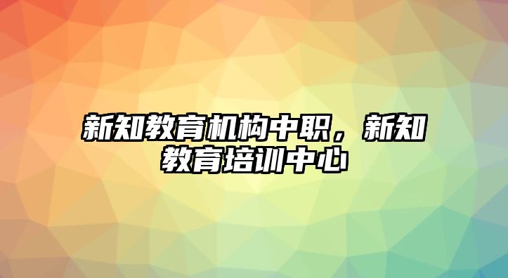 新知教育機(jī)構(gòu)中職，新知教育培訓(xùn)中心