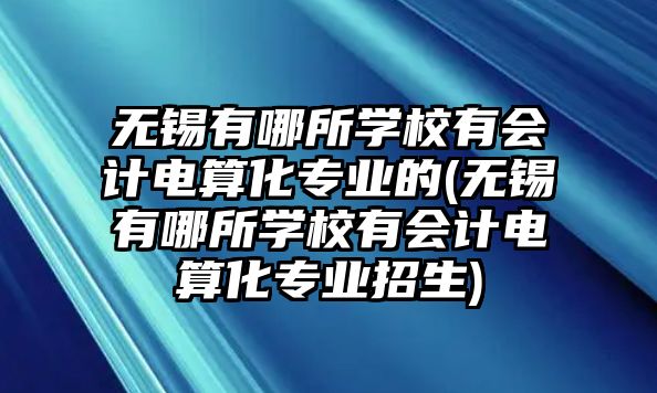 無(wú)錫有哪所學(xué)校有會(huì)計(jì)電算化專業(yè)的(無(wú)錫有哪所學(xué)校有會(huì)計(jì)電算化專業(yè)招生)