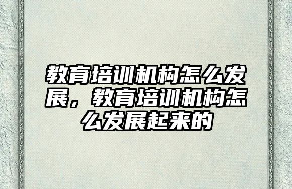 教育培訓機構(gòu)怎么發(fā)展，教育培訓機構(gòu)怎么發(fā)展起來的