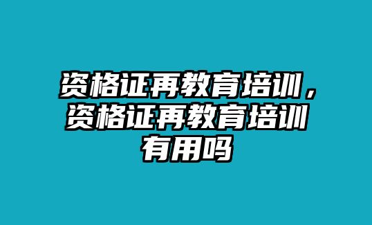 資格證再教育培訓(xùn)，資格證再教育培訓(xùn)有用嗎