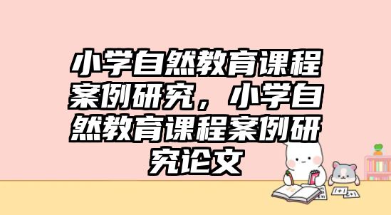 小學(xué)自然教育課程案例研究，小學(xué)自然教育課程案例研究論文