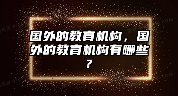 國外的教育機(jī)構(gòu)，國外的教育機(jī)構(gòu)有哪些?