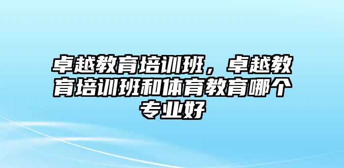 卓越教育培訓(xùn)班，卓越教育培訓(xùn)班和體育教育哪個專業(yè)好