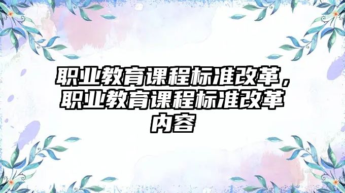 職業(yè)教育課程標(biāo)準(zhǔn)改革，職業(yè)教育課程標(biāo)準(zhǔn)改革內(nèi)容