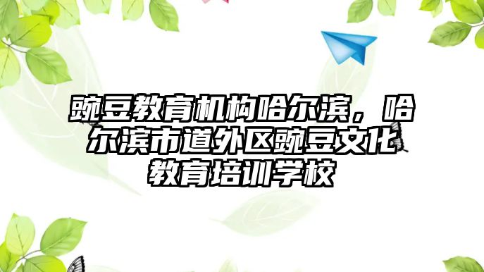 豌豆教育機構(gòu)哈爾濱，哈爾濱市道外區(qū)豌豆文化教育培訓學校