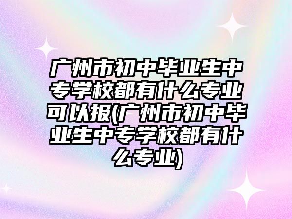 廣州市初中畢業(yè)生中專學(xué)校都有什么專業(yè)可以報(廣州市初中畢業(yè)生中專學(xué)校都有什么專業(yè))