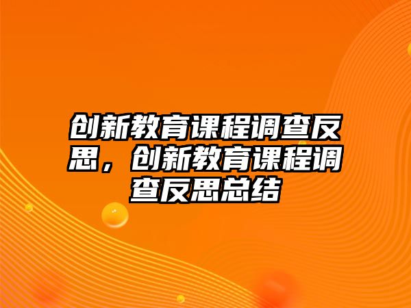 創(chuàng)新教育課程調(diào)查反思，創(chuàng)新教育課程調(diào)查反思總結(jié)